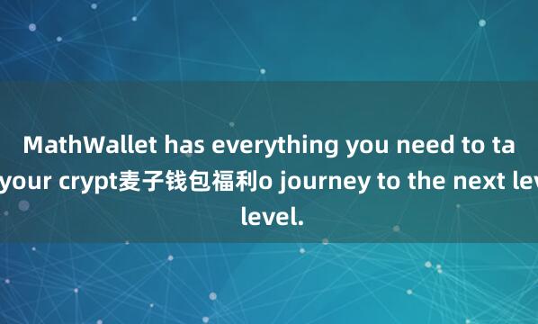 MathWallet has everything you need to take your crypt麦子钱包福利o journey to the next level.