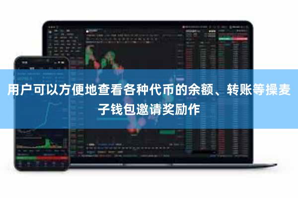 用户可以方便地查看各种代币的余额、转账等操麦子钱包邀请奖励作