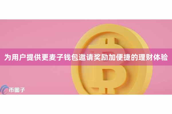 为用户提供更麦子钱包邀请奖励加便捷的理财体验