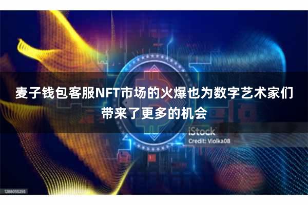 麦子钱包客服NFT市场的火爆也为数字艺术家们带来了更多的机会