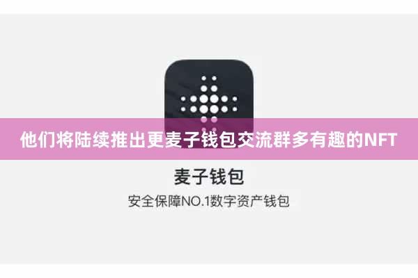 他们将陆续推出更麦子钱包交流群多有趣的NFT