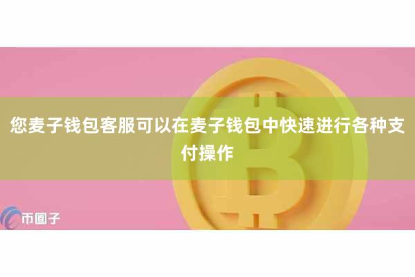 您麦子钱包客服可以在麦子钱包中快速进行各种支付操作