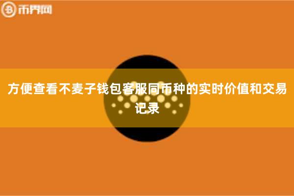 方便查看不麦子钱包客服同币种的实时价值和交易记录