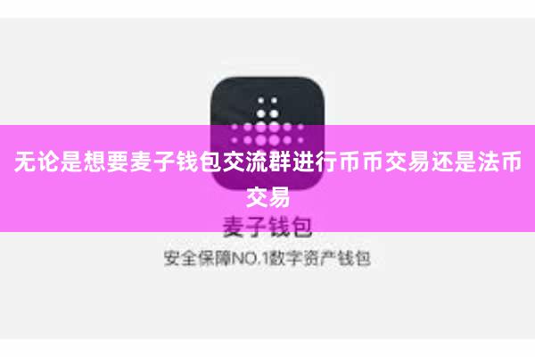 无论是想要麦子钱包交流群进行币币交易还是法币交易