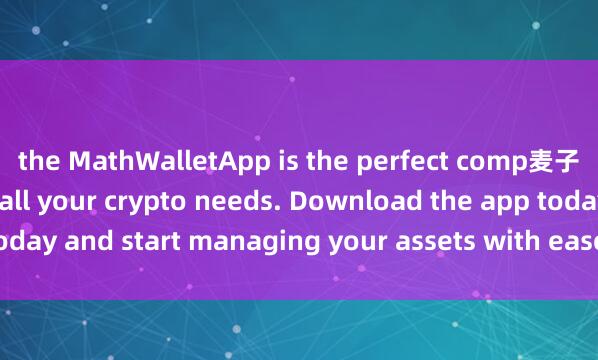 the MathWalletApp is the perfect comp麦子钱包交流群anion for all your crypto needs. Download the app today and start managing your assets with ease and convenience.