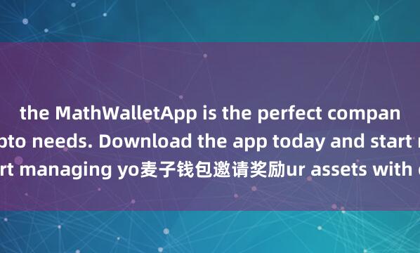 the MathWalletApp is the perfect companion for all your crypto needs. Download the app today and start managing yo麦子钱包邀请奖励ur assets with ease and convenience.