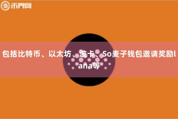 包括比特币、以太坊、波卡、So麦子钱包邀请奖励lana等