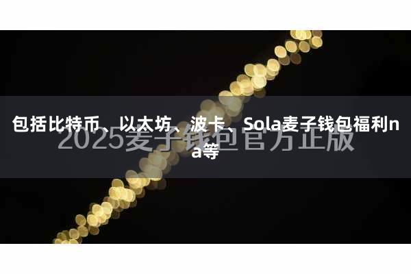 包括比特币、以太坊、波卡、Sola麦子钱包福利na等